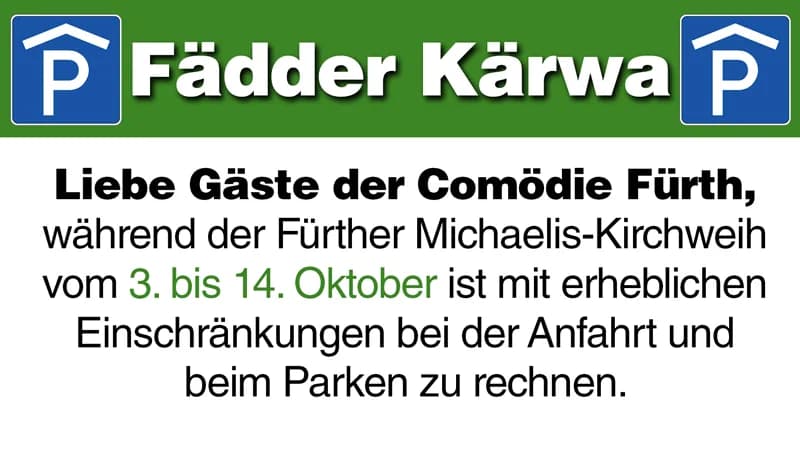 +++ ACHTUNG +++ Liebe Gäste der Comödie Fürth, während der Fürther Michaelis-Kirchweih vom 3. bis 14. Oktober ist mit erheblichen Einschränkungen bei der Anfahrt und beim Parken zu